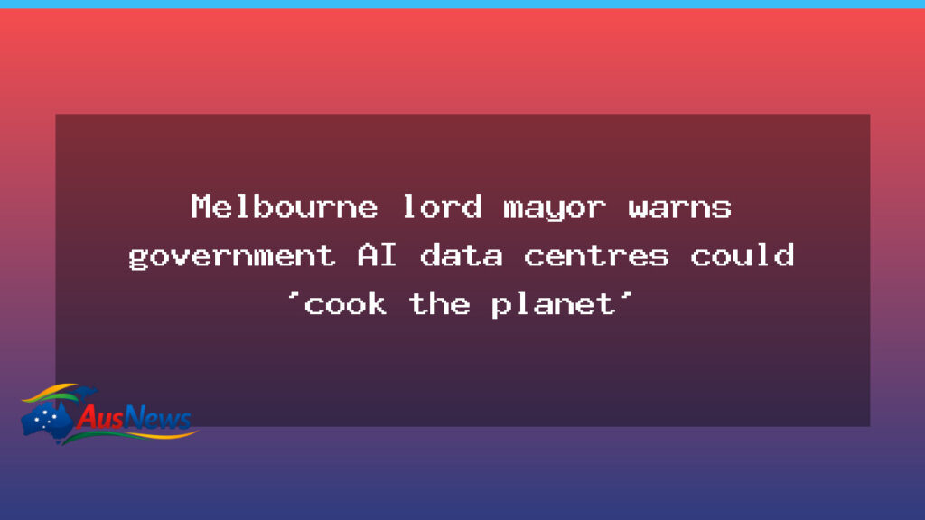 Melbourne mayor warns AI data centres could threaten climate outcomes - melbourne mayor warns