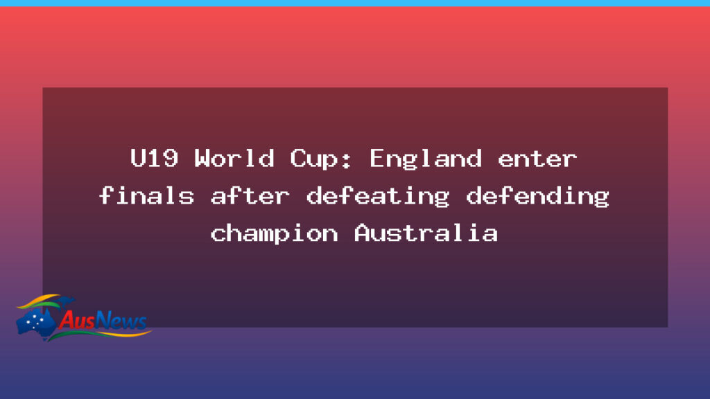 England reach U19 World Cup final after beating Australia in semifinal - england reach u19