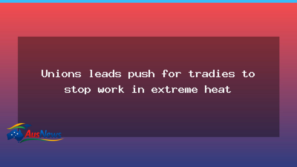 Unions push for heat-based stop-work standard nationwide - unions push heat-based