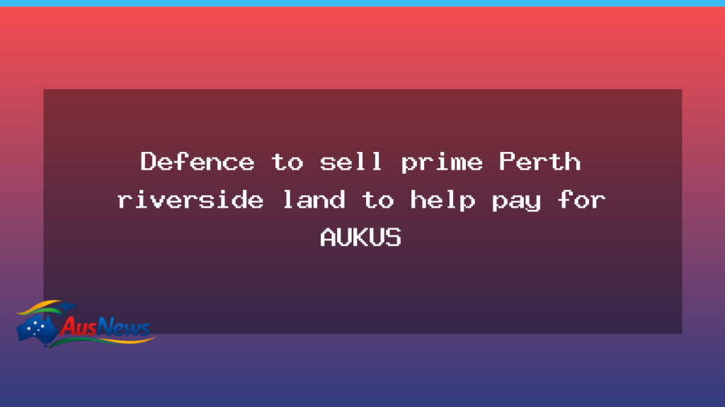 Defence to Sell Perth Riverside Land to Fund AUKUS - defence sell perth