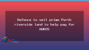 Defence to Sell Perth Riverside Land to Fund AUKUS - defence sell perth