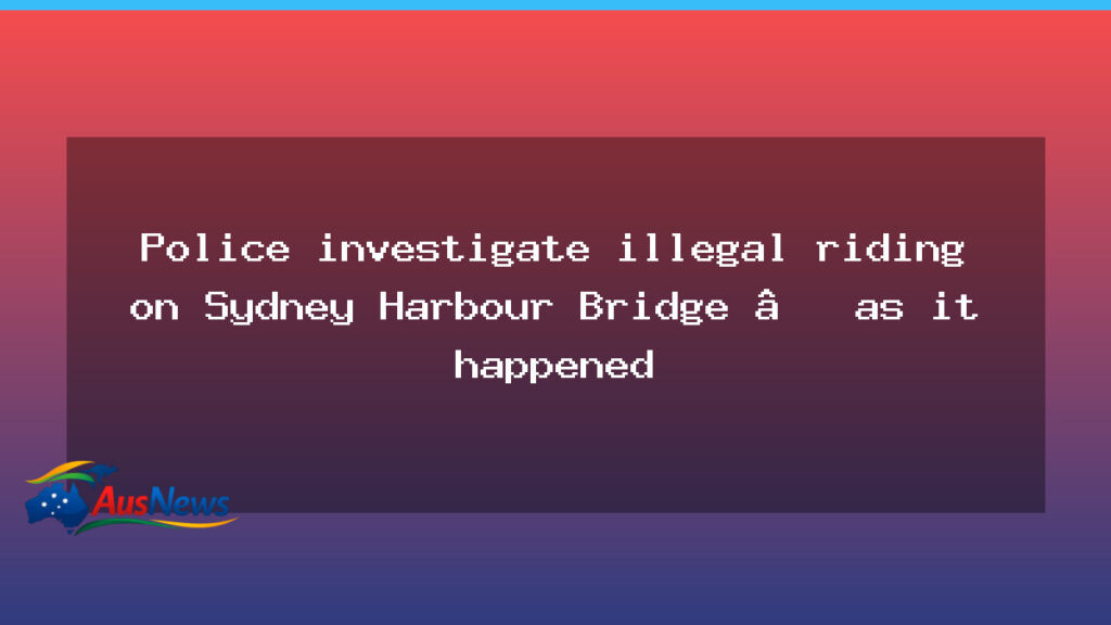 Police probe illegal riding Sydney Harbour Bridge as investigations unfold - police probe illegal