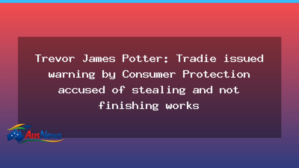 WA tradie Trevor Potter warned by Consumer Protection over deposits and unfinished work - tradie trevor potter