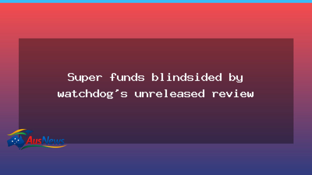Super funds left guessing as unpublished watchdog review looms - super funds left