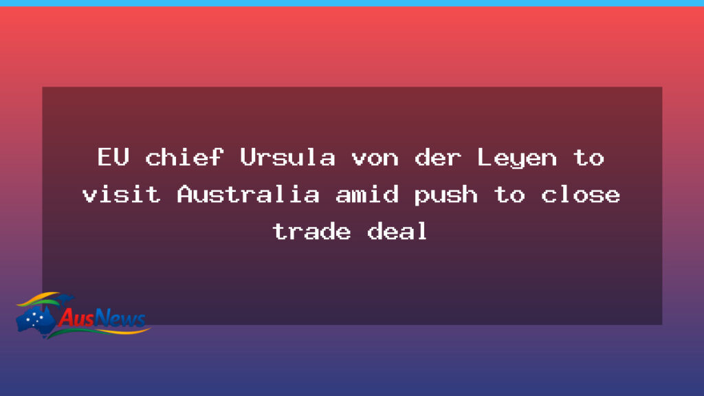 EU chief von der Leyen heads to Australia as trade deal talks intensify - chief von der