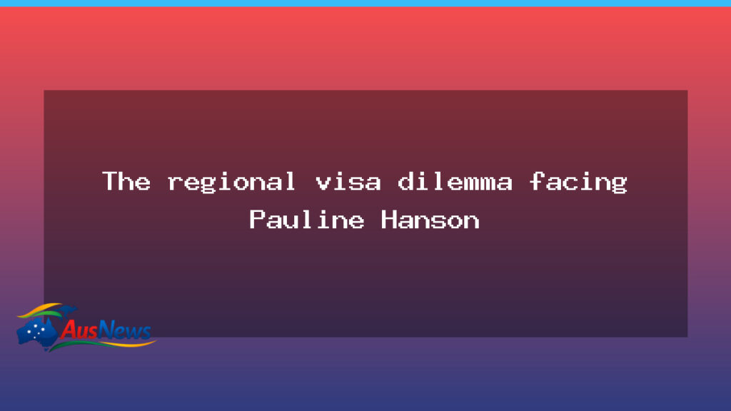 Regional visa dilemma tests Pauline Hanson’s stance - regional visa dilemma