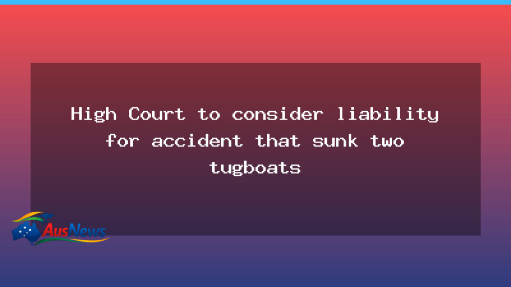 High Court weighs tugboat sinking liability in Australia - high court weighs