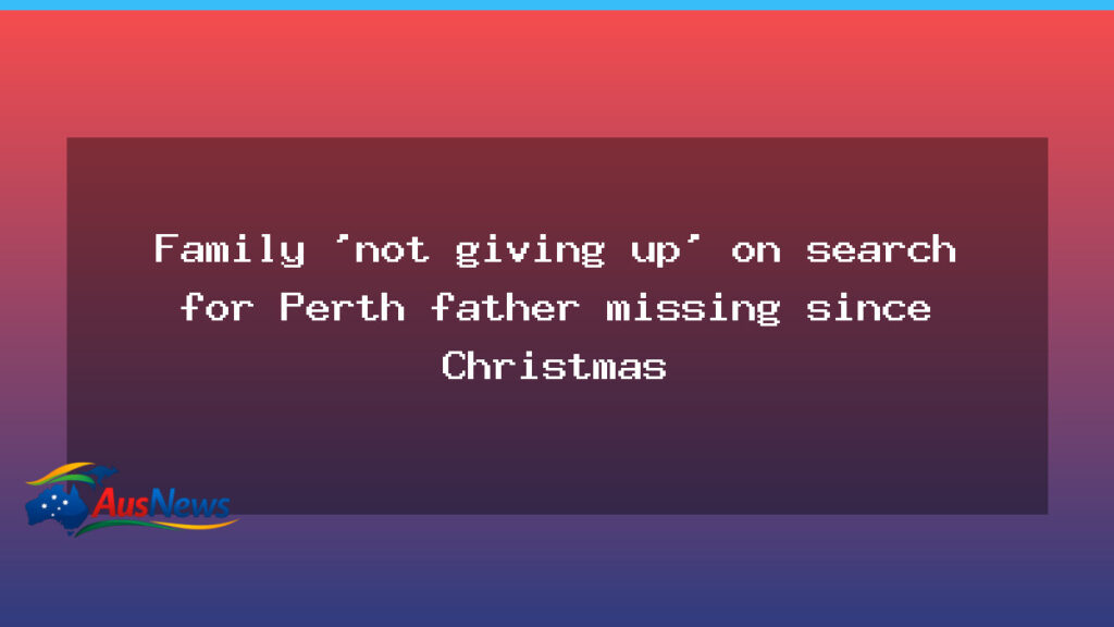 Family not giving up on search for Perth father missing since Christmas - family not giving