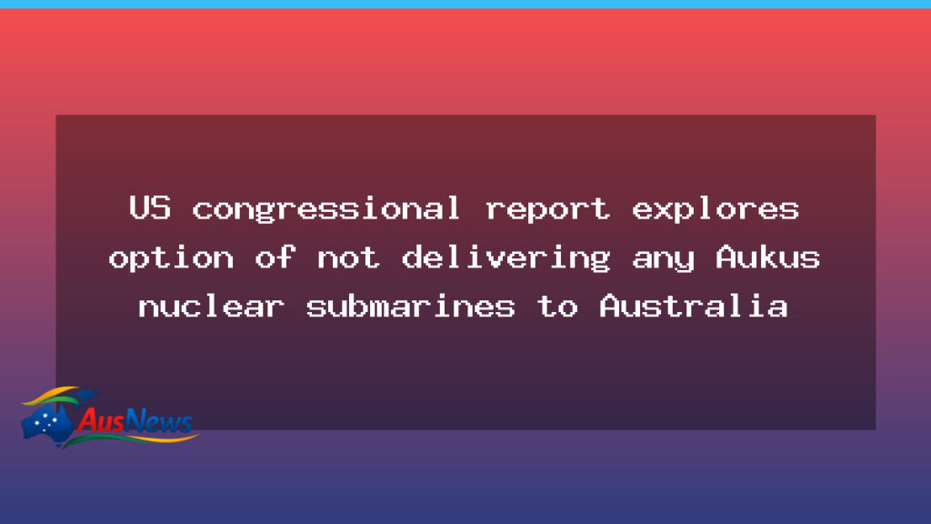 US Congress weighs option of not delivering Aukus nuclear submarines to Australia - congress weighs option