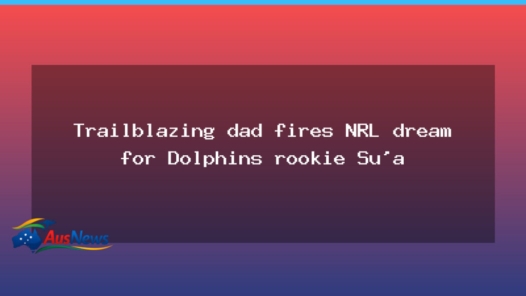 Trailblazing dad propels Dolphins rookie Sebastian Su’a toward NRL breakthrough - trailblazing dad propels