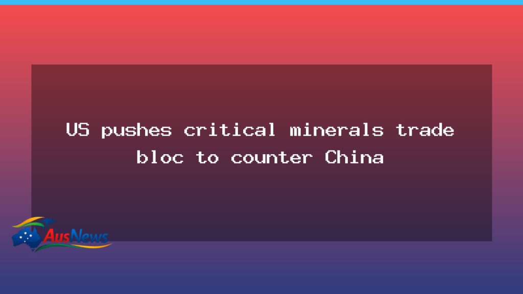 US pushes a critical minerals trade bloc to counter China - pushes critical minerals