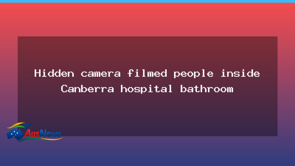 Hidden camera in Canberra hospital bathroom prompts inquiry - australian capital territory