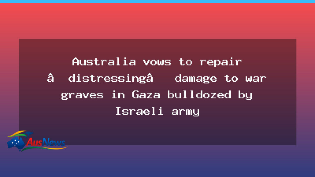 Australia pledges to repair Gaza war graves after distressing damage reports - australia pledges repair