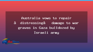 Australia pledges to repair Gaza war graves after distressing damage reports - australia pledges repair