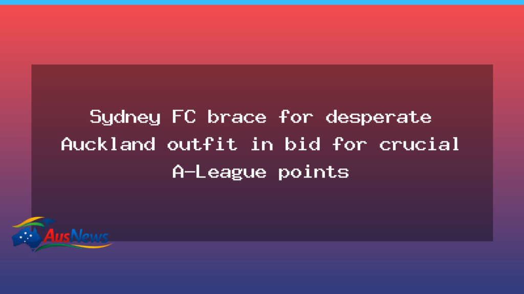 Sydney FC primed to face desperate Auckland outfit in bid for crucial A-League points - sydney primed face