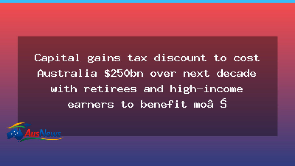 CGT discount to cost Australia up to $250bn over decade, with retirees and high earners set to gain most - cgt discount cost