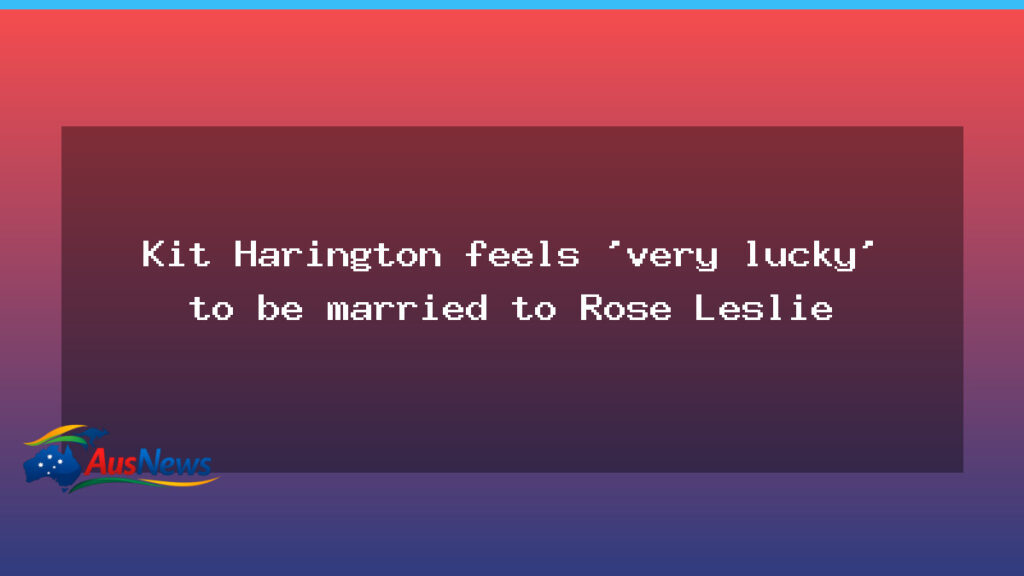 Harington says he feels lucky to be married to Rose Leslie - harington says feels