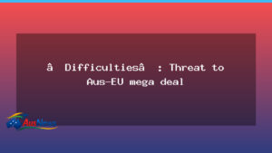 Diplomatic hurdles hover as Aus-EU trade talks enter critical phase - diplomatic hurdles hover