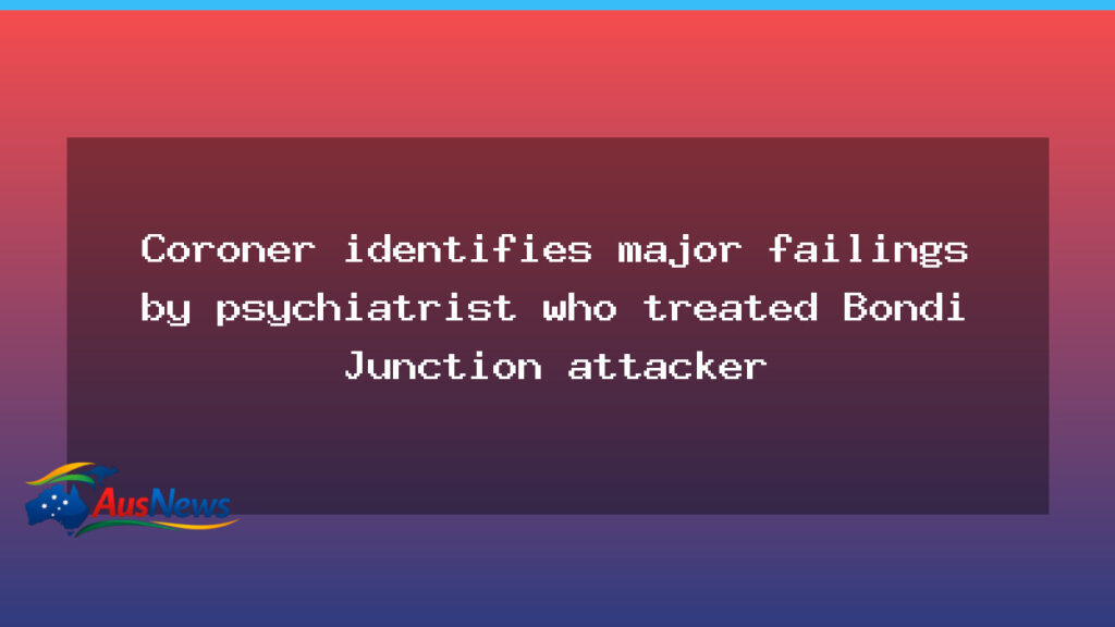 Coroner flags failings in Bondi Junction attacker psychiatrist - coroner flags failings