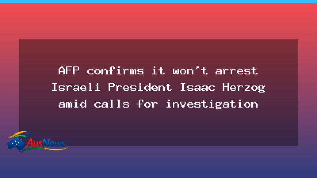 AFP rules out arrest of Israeli President Isaac Herzog during Australia visit amid calls for inquiry - afp rules out