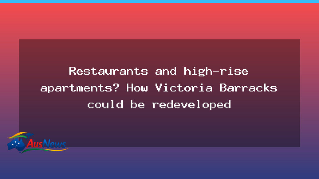 Victoria Barracks redevelopment proposals spark talk of elevated park and mixed-use towers - victoria barracks redevelopment