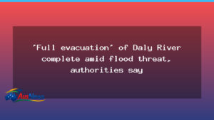 Daly River flood evacuation moves hundreds to Darwin as flood threat looms - northern territory