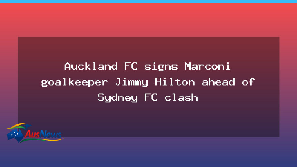 Auckland FC lands Marconi keeper Jimmy Hilton before Sydney FC showdown - auckland lands marconi