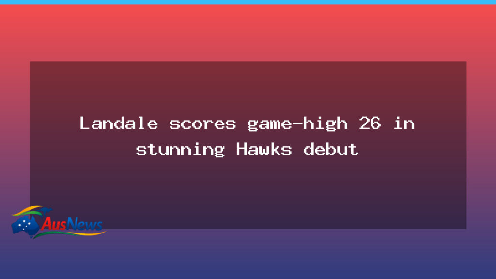 Landale’s 26-point debut fuels Hawks win - landale 8217 26-point