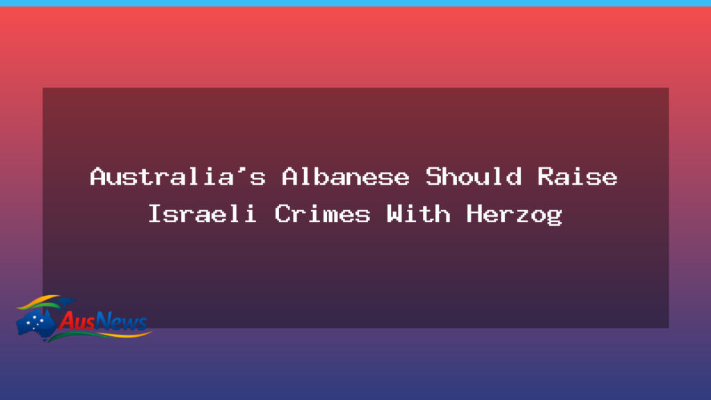 Australia’s Albanese Urged to Raise Israeli Crimes With Herzog - australia 8217 albanese