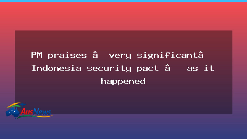 PM hails Indonesia security pact as a milestone in ties - hails indonesia security