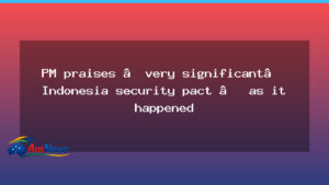 PM hails Indonesia security pact as a milestone in ties - hails indonesia security