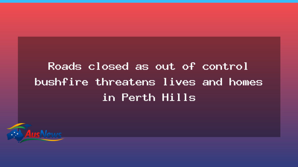 Perth Hills bushfire prompts road closures as communities brace for potential damage - perth hills bushfire
