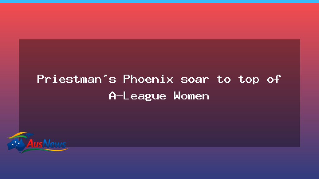 Priestman’s Phoenix claim top spot in A-League Women - priestman 8217 phoenix