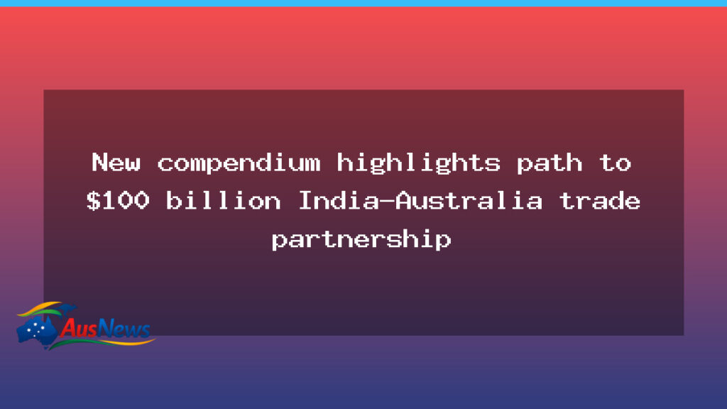 Compendium sets out route to $100b India-Australia trade partnership - compendium sets out