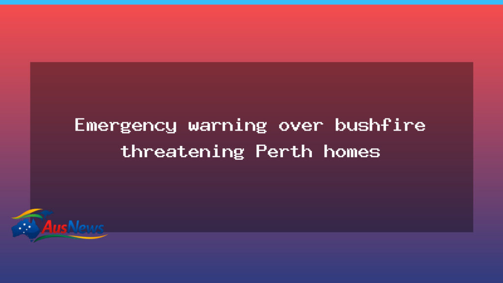 Emergency warning issued as bushfire threatens Perth homes - emergency warning issued
