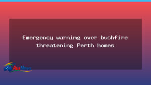 Emergency warning issued as bushfire threatens Perth homes - emergency warning issued