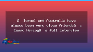 Israel and Australia: Close Friends — Herzog Interview - israel australia close