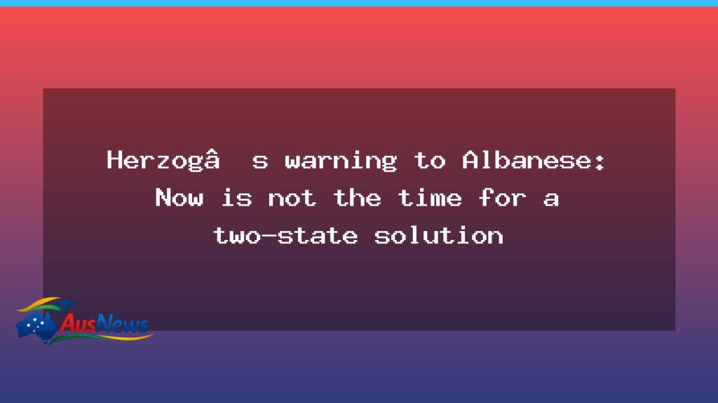Herzog cautions Albanese: timing isn’t right for a two-state plan as Australia visit looms - herzog cautions albanese