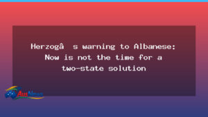 Herzog cautions Albanese: timing isn’t right for a two-state plan as Australia visit looms - herzog cautions albanese