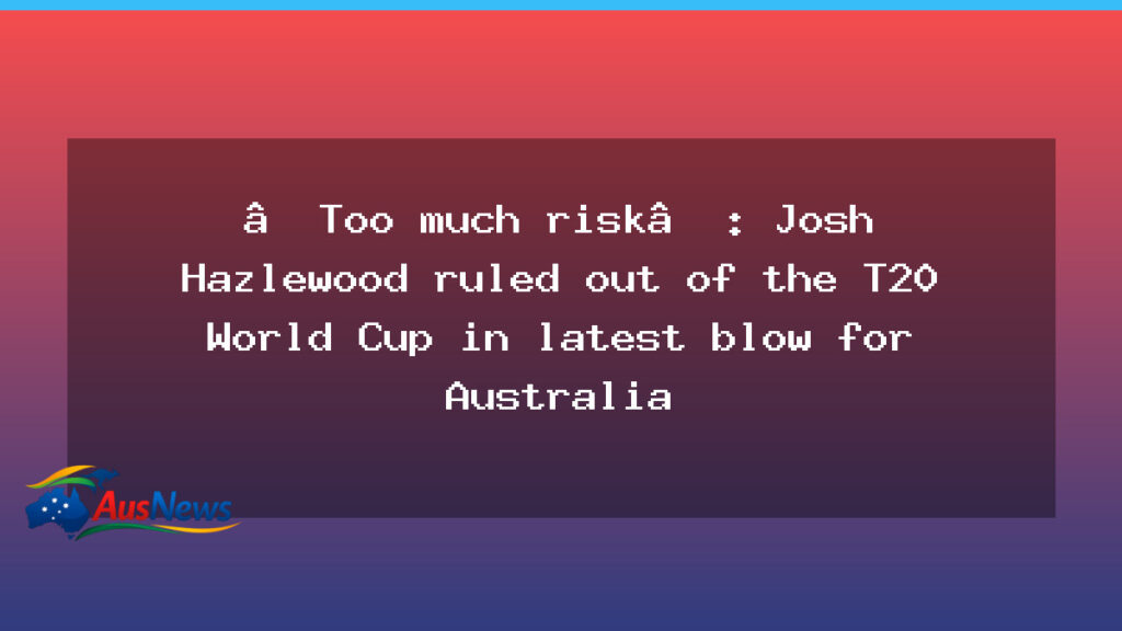 Hazlewood ruled out of the T20 World Cup in fresh Australian setback - hazlewood ruled out