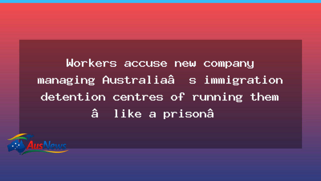 Workers allege detention contractor runs centres with prison-like conditions - workers allege detention