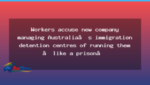 Workers allege detention contractor runs centres with prison-like conditions - workers allege detention