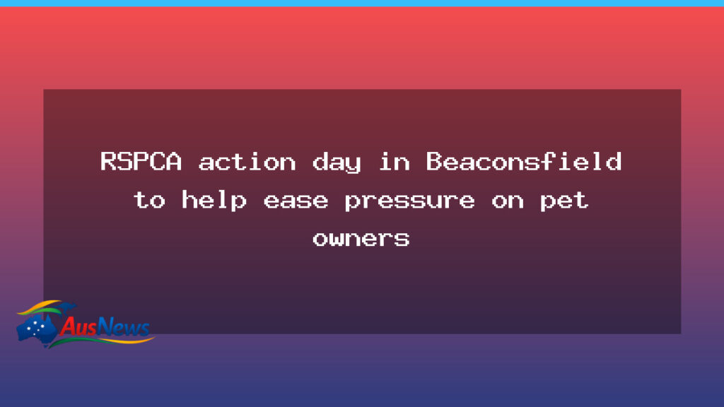 Beaconsfield hosts RSPCA action day to ease pressure on pet owners - beaconsfield hosts rspca