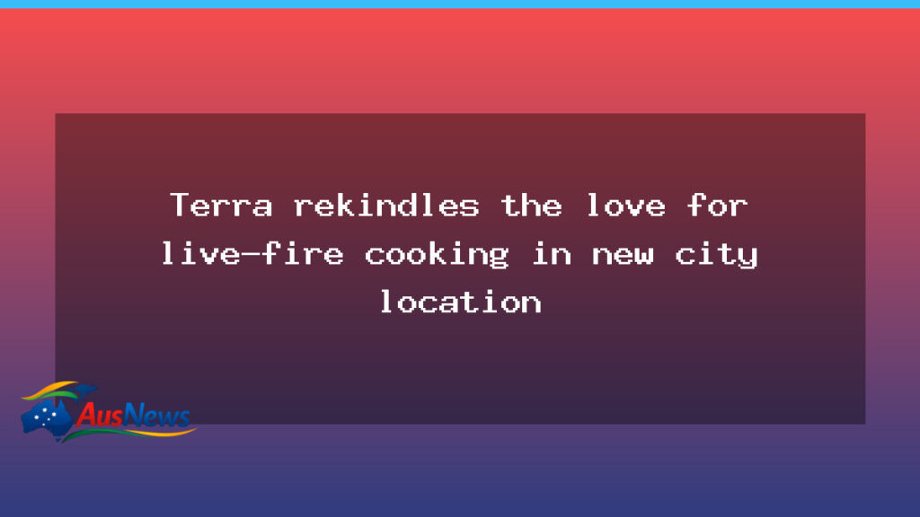 Terra returns to Canberra with a new home for live-fire cooking - terra returns canberra