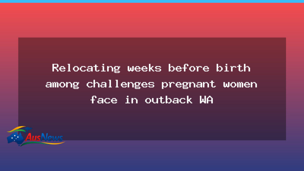 Birth Relocation Challenges for Kimberley Pregnant Women in Outback WA - birth relocation challenges