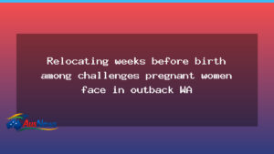 Birth Relocation Challenges for Kimberley Pregnant Women in Outback WA - birth relocation challenges