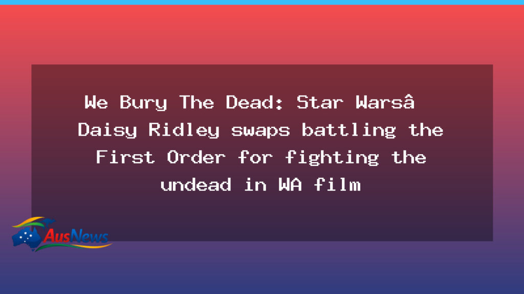 Daisy Ridley stars in WA zombie thriller We Bury The Dead - daisy ridley stars