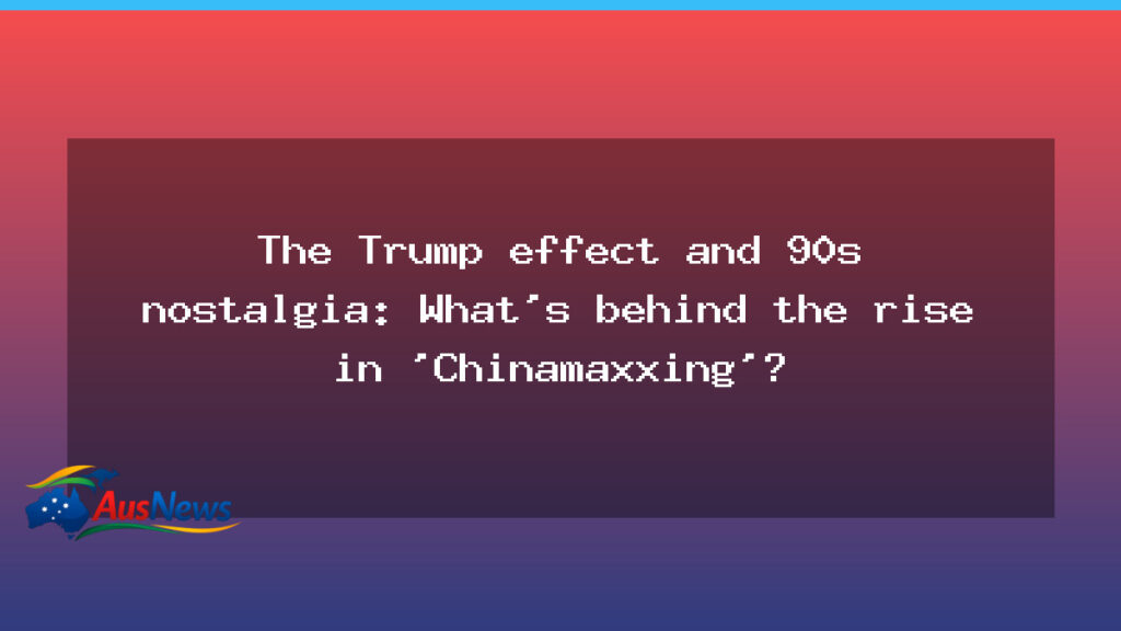 Chinamaxxing and the 90s nostalgia wave: decoding a post‑Trump social trend - chinamaxxing 90s nostalgia