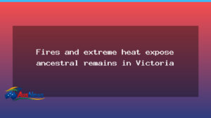 Fires and extreme heat reveal ancestral remains in Victoria’s Mallee - fires extreme heat