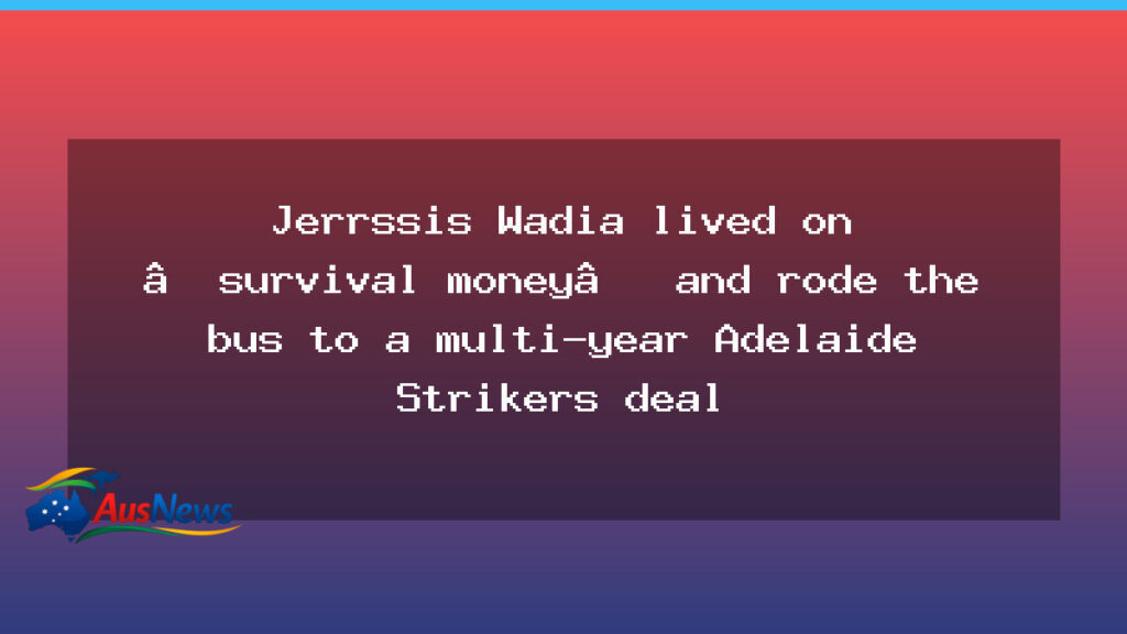 Jerrssis Wadia lands long-term Adelaide Strikers deal after bus-bound grind - jerrssis wadia lands